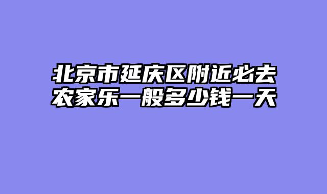 北京市延庆区附近必去农家乐一般多少钱一天