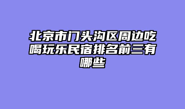 北京市门头沟区周边吃喝玩乐民宿排名前三有哪些