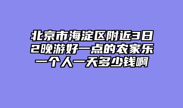 北京市海淀区附近3日2晚游好一点的农家乐一个人一天多少钱啊
