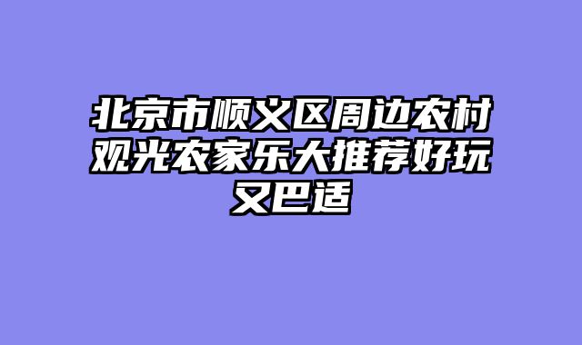 北京市顺义区周边农村观光农家乐大推荐好玩又巴适