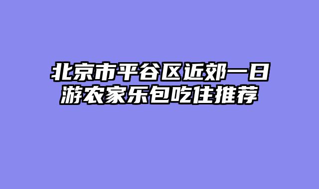 北京市平谷区近郊一日游农家乐包吃住推荐