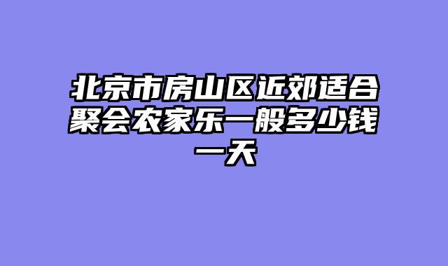 北京市房山区近郊适合聚会农家乐一般多少钱一天
