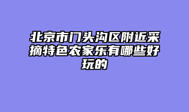 北京市门头沟区附近采摘特色农家乐有哪些好玩的