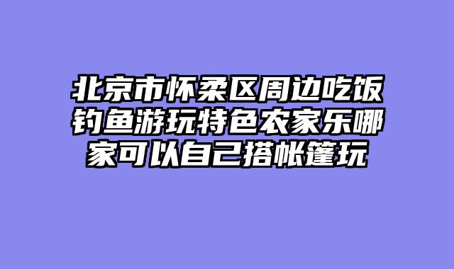 北京市怀柔区周边吃饭钓鱼游玩特色农家乐哪家可以自己搭帐篷玩