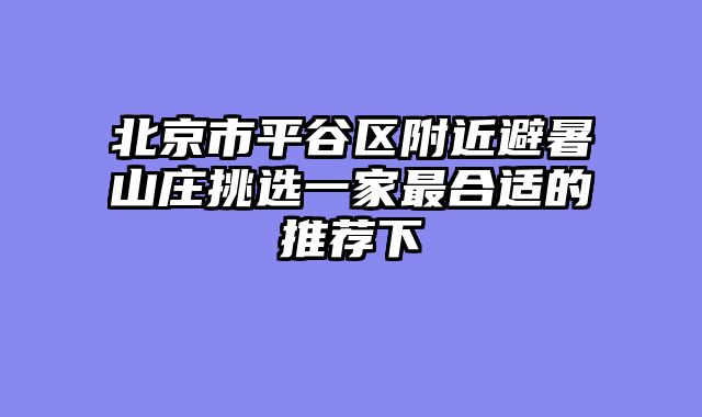北京市平谷区附近避暑山庄挑选一家最合适的推荐下