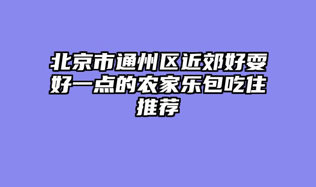 北京市通州区近郊好耍好一点的农家乐包吃住推荐