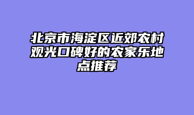 北京市海淀区近郊农村观光口碑好的农家乐地点推荐