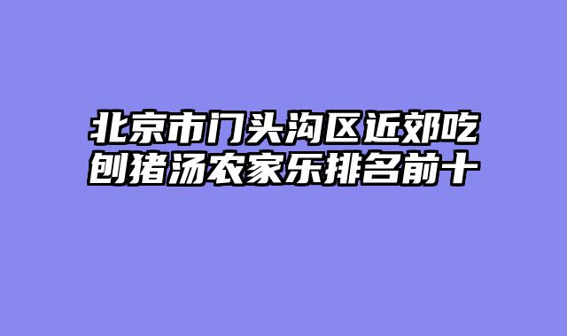 北京市门头沟区近郊吃刨猪汤农家乐排名前十