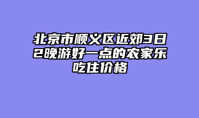 北京市顺义区近郊3日2晚游好一点的农家乐吃住价格