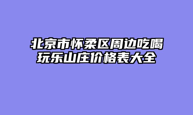 北京市怀柔区周边吃喝玩乐山庄价格表大全