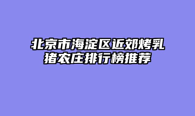 北京市海淀区近郊烤乳猪农庄排行榜推荐