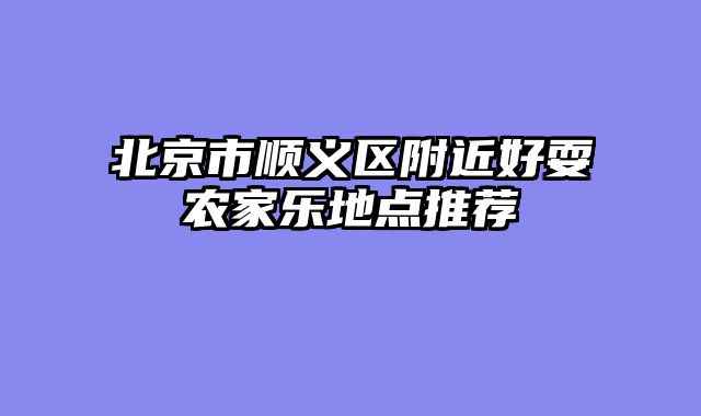 北京市顺义区附近好耍农家乐地点推荐