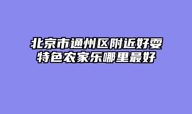 北京市通州区附近好耍特色农家乐哪里最好