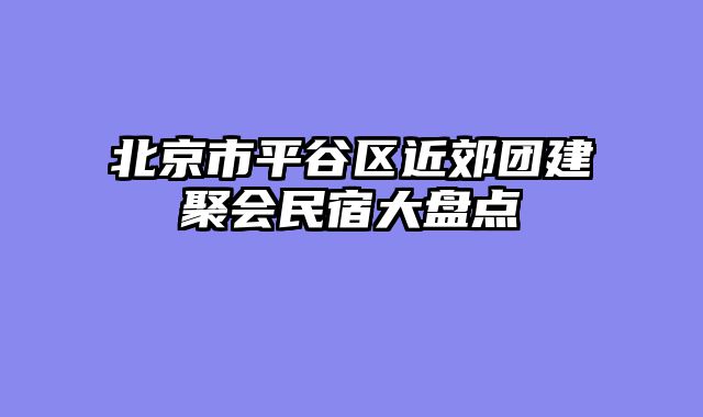 北京市平谷区近郊团建聚会民宿大盘点