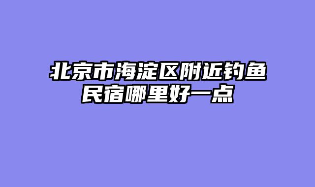 北京市海淀区附近钓鱼民宿哪里好一点