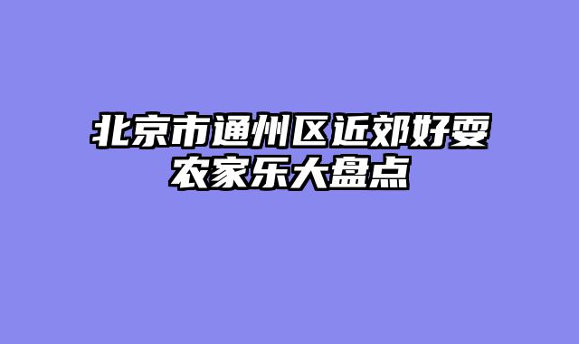 北京市通州区近郊好耍农家乐大盘点