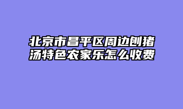 北京市昌平区周边刨猪汤特色农家乐怎么收费