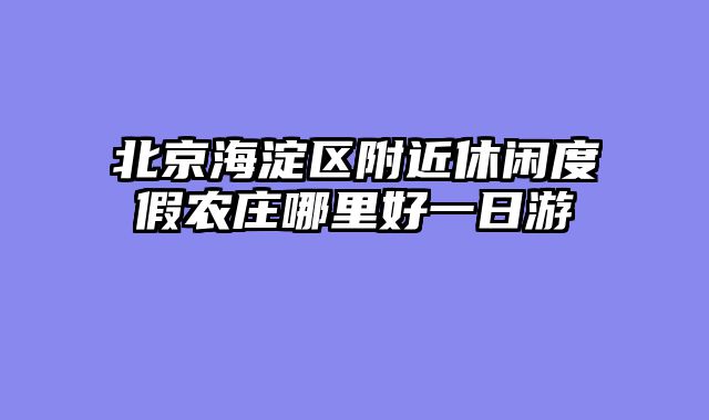 北京海淀区附近休闲度假农庄哪里好一日游