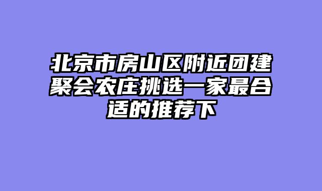 北京市房山区附近团建聚会农庄挑选一家最合适的推荐下