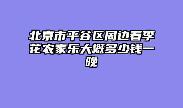 北京市平谷区周边看李花农家乐大概多少钱一晚
