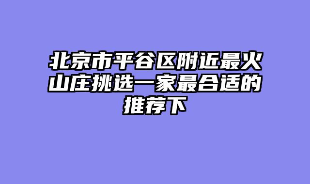 北京市平谷区附近最火山庄挑选一家最合适的推荐下