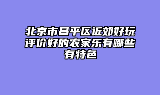 北京市昌平区近郊好玩评价好的农家乐有哪些有特色