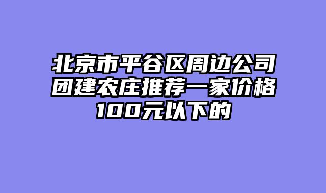北京市平谷区周边公司团建农庄推荐一家价格100元以下的