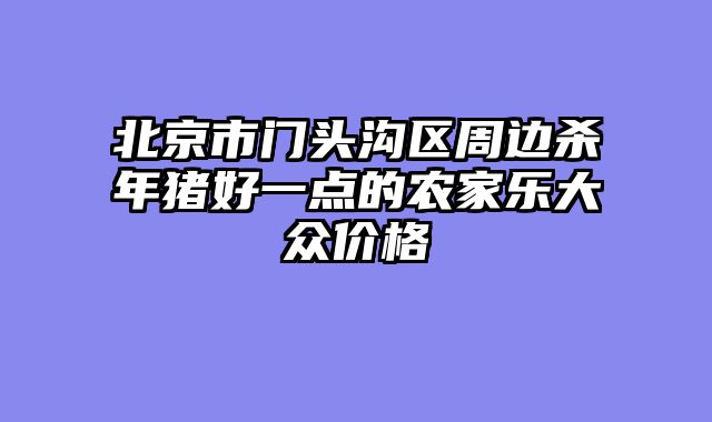 北京市门头沟区周边杀年猪好一点的农家乐大众价格