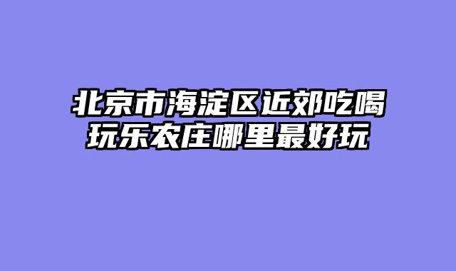 北京市海淀区近郊吃喝玩乐农庄哪里最好玩
