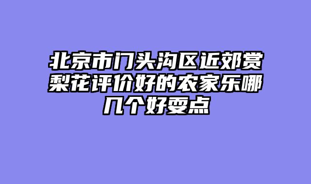 北京市门头沟区近郊赏梨花评价好的农家乐哪几个好耍点