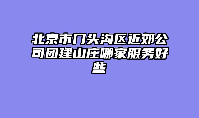 北京市门头沟区近郊公司团建山庄哪家服务好些