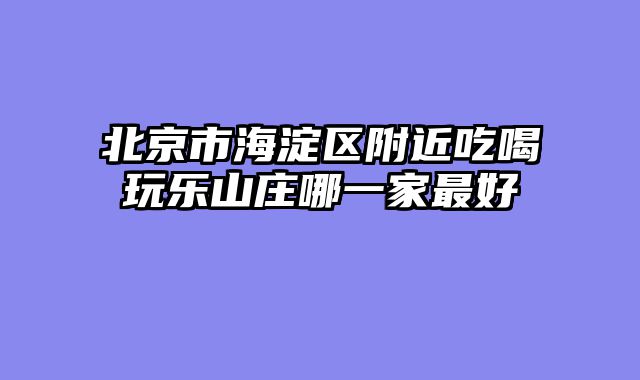北京市海淀区附近吃喝玩乐山庄哪一家最好