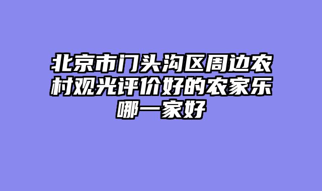 北京市门头沟区周边农村观光评价好的农家乐哪一家好