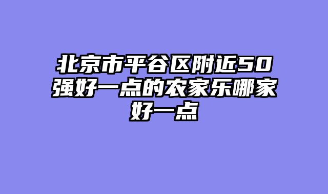 北京市平谷区附近50强好一点的农家乐哪家好一点