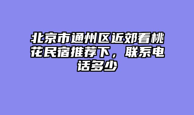 北京市通州区近郊看桃花民宿推荐下，联系电话多少