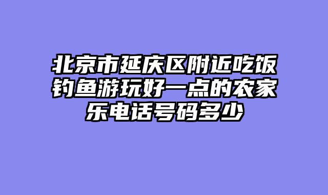 北京市延庆区附近吃饭钓鱼游玩好一点的农家乐电话号码多少