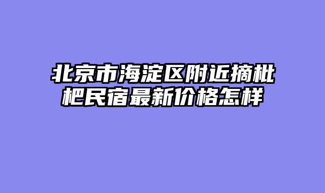 北京市海淀区附近摘枇杷民宿最新价格怎样