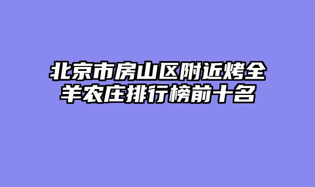 北京市房山区附近烤全羊农庄排行榜前十名