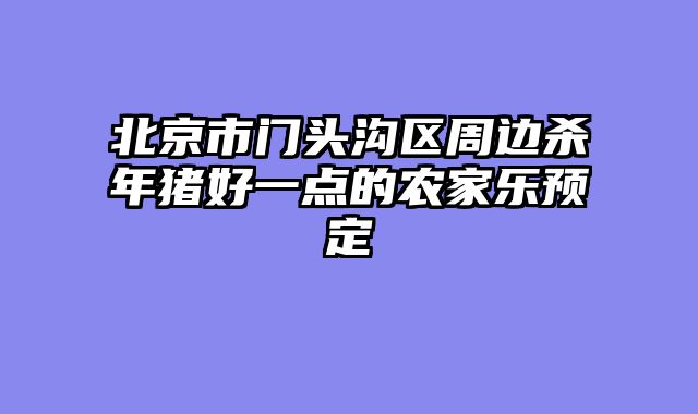 北京市门头沟区周边杀年猪好一点的农家乐预定