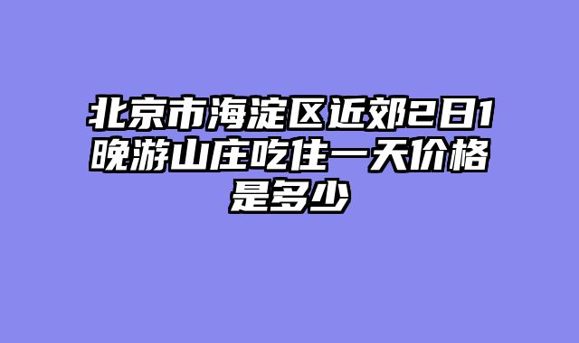 北京市海淀区近郊2日1晚游山庄吃住一天价格是多少