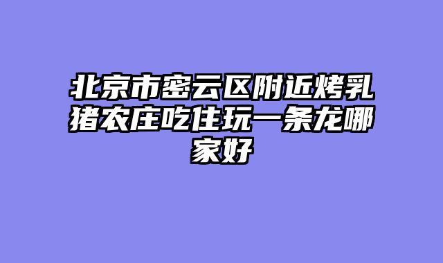 北京市密云区附近烤乳猪农庄吃住玩一条龙哪家好