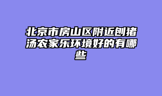 北京市房山区附近刨猪汤农家乐环境好的有哪些