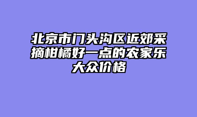 北京市门头沟区近郊采摘柑橘好一点的农家乐大众价格