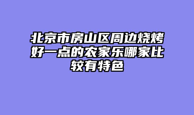 北京市房山区周边烧烤好一点的农家乐哪家比较有特色