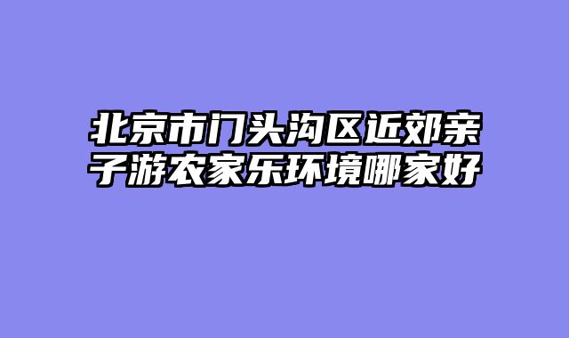 北京市门头沟区近郊亲子游农家乐环境哪家好