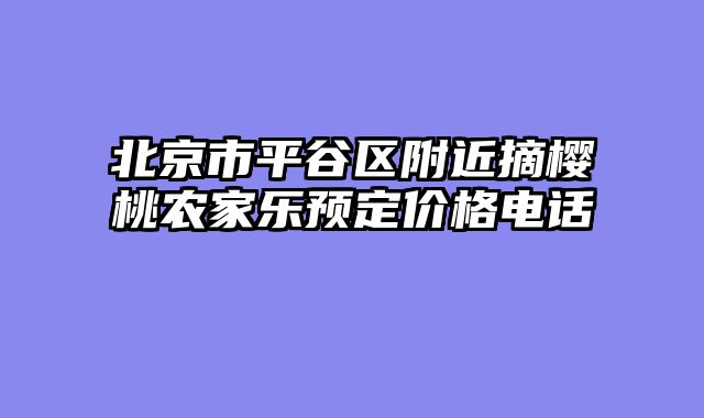 北京市平谷区附近摘樱桃农家乐预定价格电话