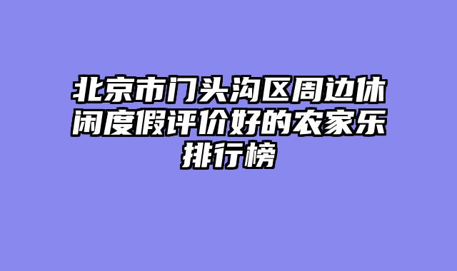 北京市门头沟区周边休闲度假评价好的农家乐排行榜