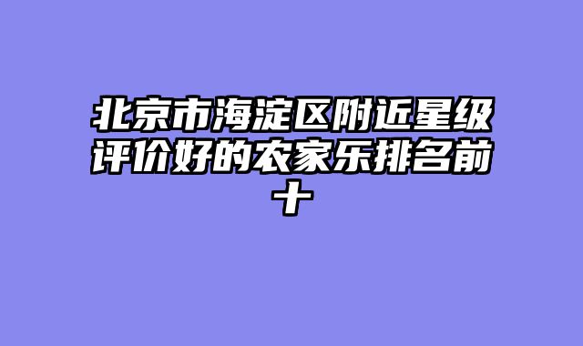 北京市海淀区附近星级评价好的农家乐排名前十