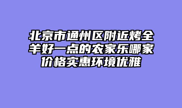 北京市通州区附近烤全羊好一点的农家乐哪家价格实惠环境优雅
