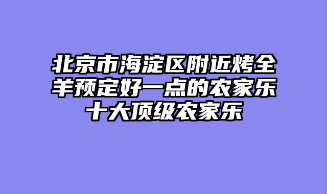 北京市海淀区附近烤全羊预定好一点的农家乐十大顶级农家乐